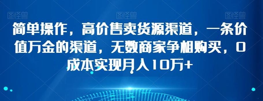 简单操作，高价售卖货源渠道，一条价值万金的渠道，无数商家争相购买，0成本实现月入10万+【揭秘】-副业网创