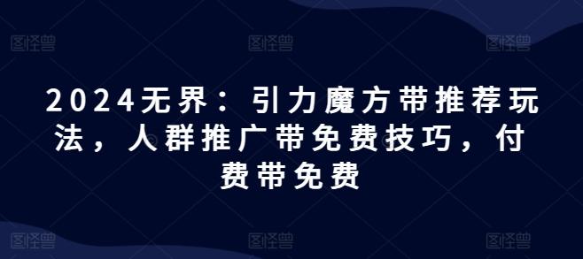 2024无界：引力魔方带推荐玩法，人群推广带免费技巧，付费带免费-副业网创