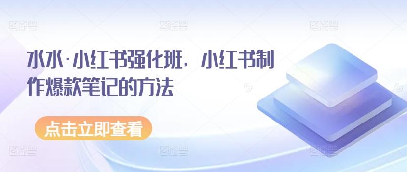 水水·小红书强化班，小红书制作爆款笔记的方法-副业网创