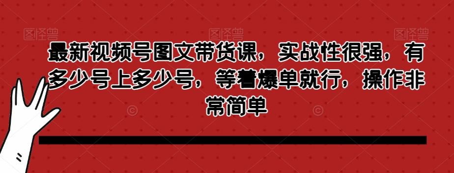 最新视频号图文带货课，实战性很强，有多少号上多少号，等着爆单就行，操作非常简单-副业网创