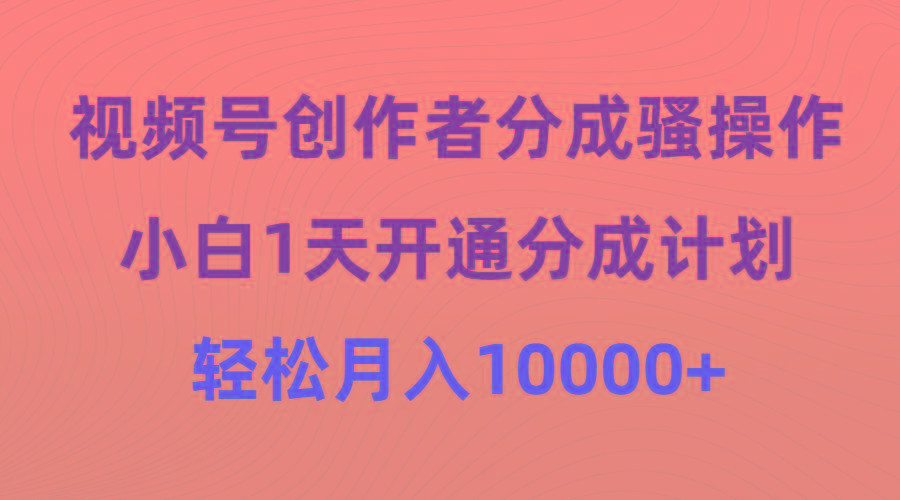 (9656期)视频号创作者分成骚操作，小白1天开通分成计划，轻松月入10000+-副业网创