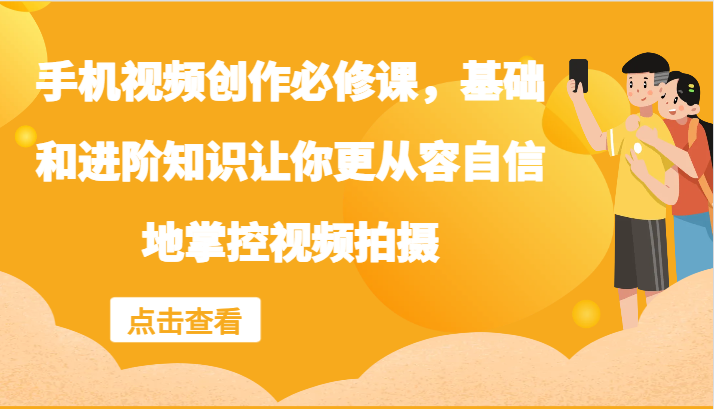手机视频创作必修课，基础和进阶知识让你更从容自信地掌控视频拍摄-副业网创