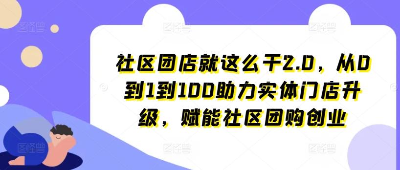 社区团店就这么干2.0，从0到1到100助力实体门店升级，赋能社区团购创业-副业网创