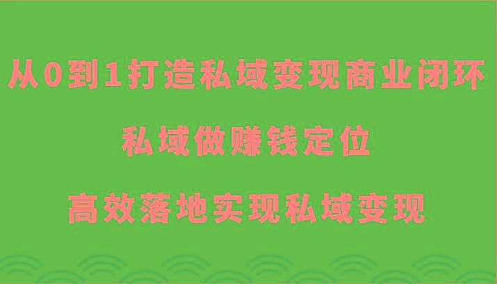 从0到1打造私域变现商业闭环-私域做赚钱定位，高效落地实现私域变现-副业网创