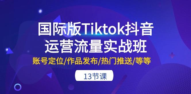 国际版Tiktok抖音运营流量实战班：账号定位/作品发布/热门推送/等等-13节-副业网创