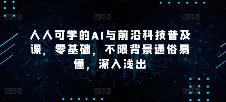 人人可学的AI与前沿科技普及课，零基础，不限背景通俗易懂，深入浅出-副业网创