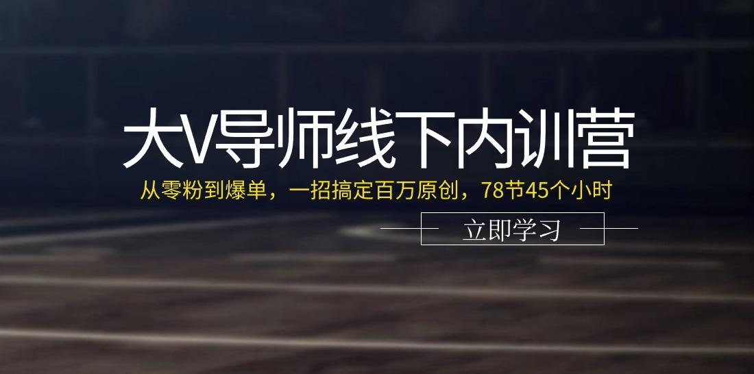 大V导师线下内训营：从零粉到爆单，一招搞定百万原创(78节45个小时)-副业网创