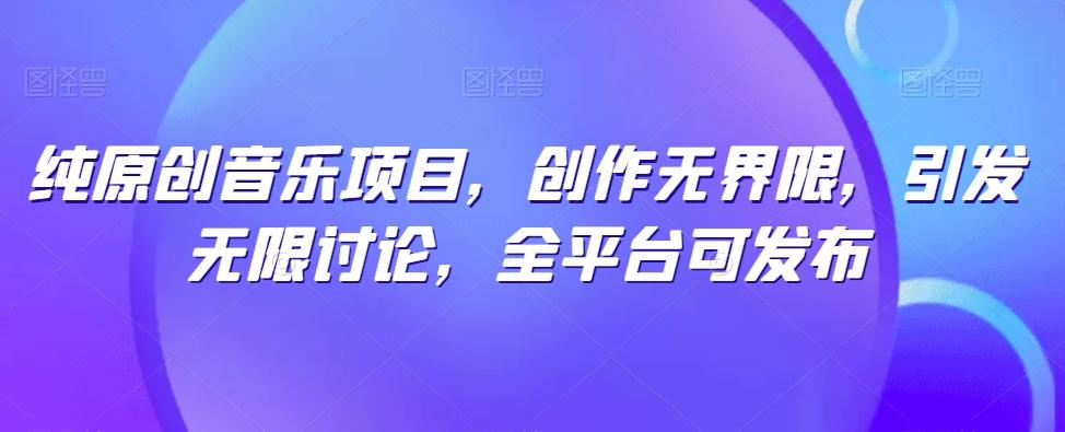 纯原创音乐项目，创作无界限，引发无限讨论，全平台可发布【揭秘】-副业网创