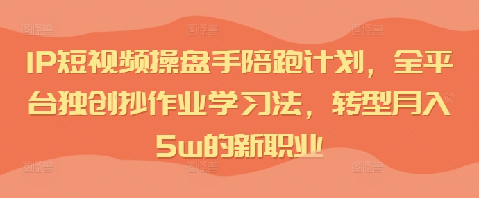 IP短视频操盘手陪跑计划，全平台独创抄作业学习法，转型月入5w的新职业-副业网创