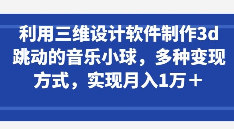 利用三维设计软件制作3d跳动的音乐小球，多种变现方式，实现月入1万+【揭秘】-副业网创