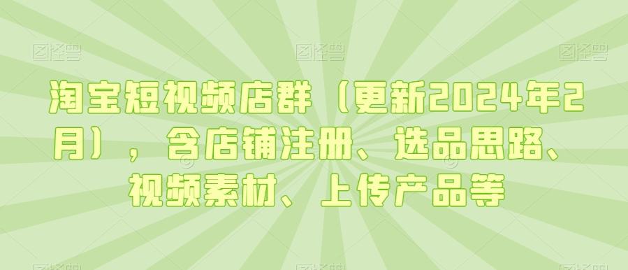 淘宝短视频店群(更新2024年2月)，含店铺注册、选品思路、视频素材、上传产品等-副业网创