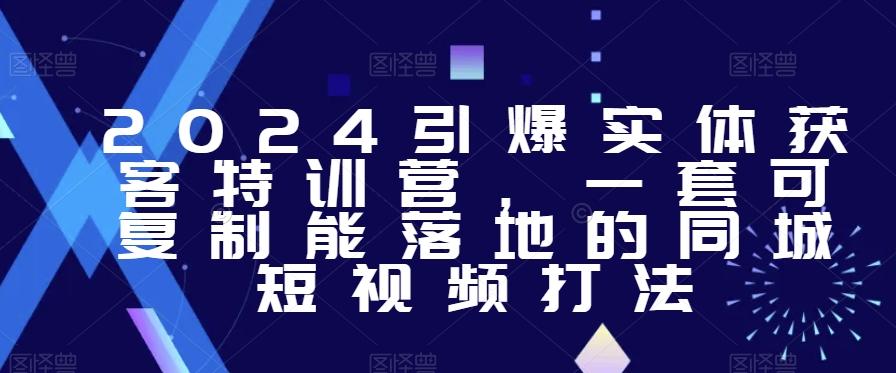 2024引爆实体获客特训营，​一套可复制能落地的同城短视频打法-副业网创