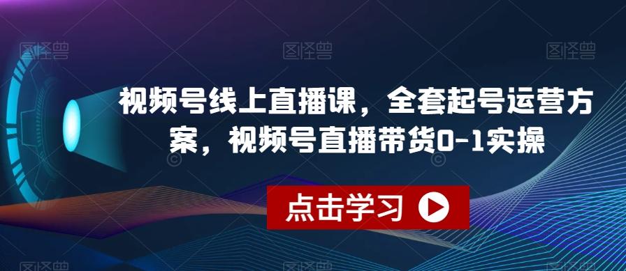 视频号线上直播课，全套起号运营方案，视频号直播带货0-1实操-副业网创