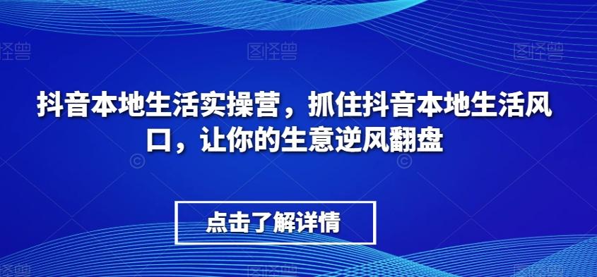 抖音本地生活实操营，​抓住抖音本地生活风口，让你的生意逆风翻盘-副业网创