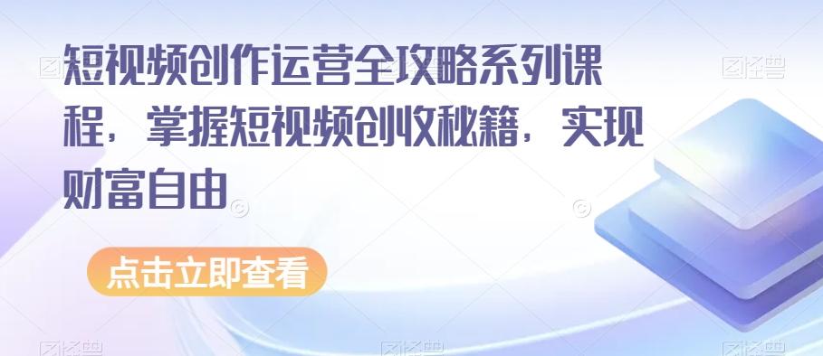 短视频创作运营全攻略系列课程，掌握短视频创收秘籍，实现财富自由-副业网创