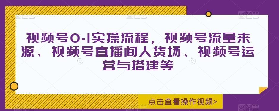 视频号0-1实操流程，视频号流量来源、视频号直播间人货场、视频号运营与搭建等-副业网创