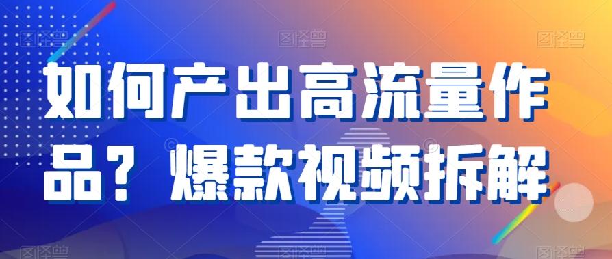 如何产出高流量作品？爆款视频拆解-副业网创