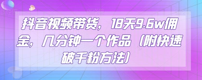 抖音视频带货，18天9.6w佣金，几分钟一个作品（附快速破千粉方法）【揭秘】-副业网创