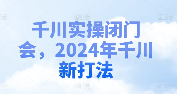 千川实操闭门会，2024年千川新打法-副业网创