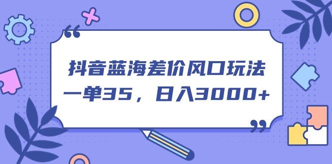 抖音蓝海差价风口玩法，一单35，日入3000+-副业网创