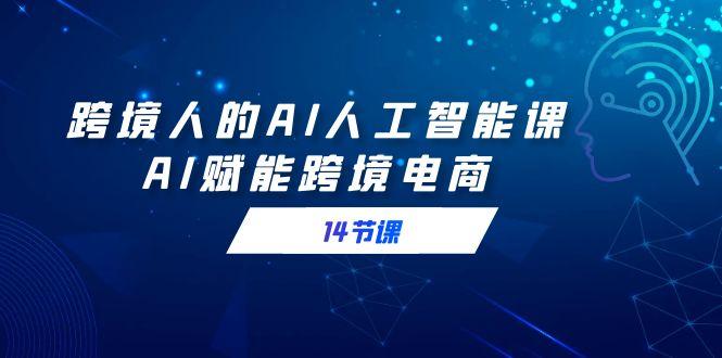 跨境人的AI人工智能课，AI赋能跨境电商(14节课)-副业网创
