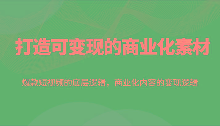 打造可变现的商业化素材，爆款短视频的底层逻辑，商业化内容的变现逻辑-副业网创