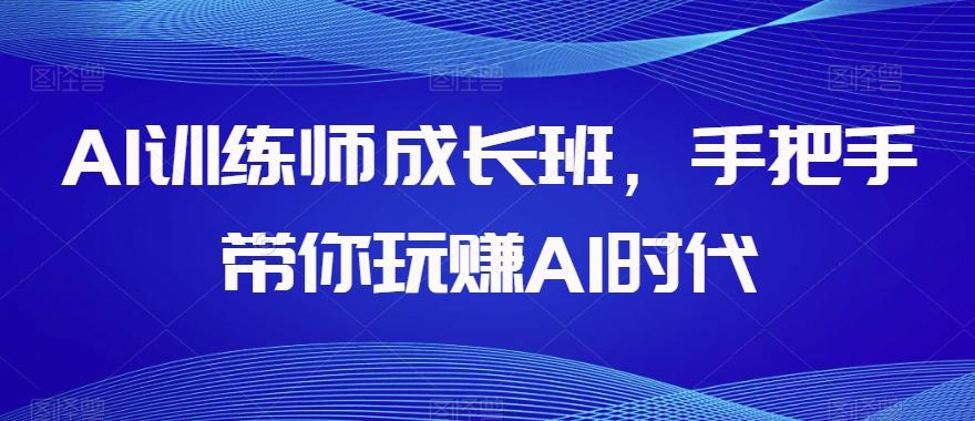 AI训练师成长班，手把手带你玩赚AI时代-副业网创