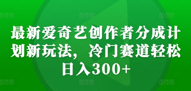 最新爱奇艺创作者分成计划新玩法，冷门赛道轻松日入300+【揭秘】-副业网创