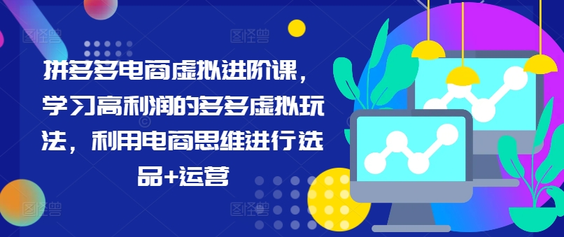 拼多多电商虚拟进阶课，学习高利润的多多虚拟玩法，利用电商思维进行选品+运营(更新)-副业网创