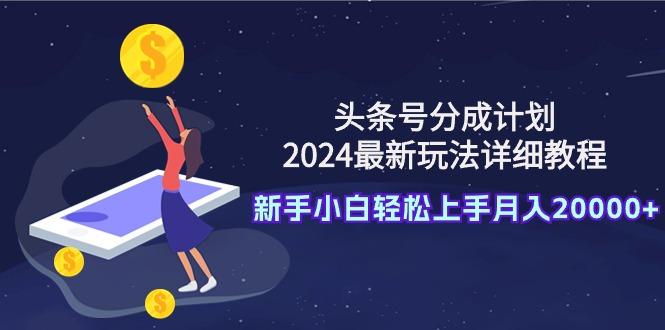(9530期)头条号分成计划：2024最新玩法详细教程，新手小白轻松上手月入20000+-副业网创