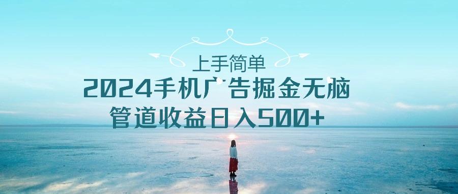 上手简单，2024手机广告掘金无脑，管道收益日入500+-副业网创