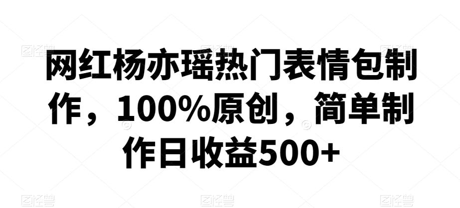 网红杨亦瑶热门表情包制作，100%原创，简单制作日收益500+【揭秘】-副业网创