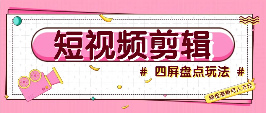 短视频四屏盘点玩法，新手也能快速掌握制作原创视频，轻松涨粉月入万元-副业网创