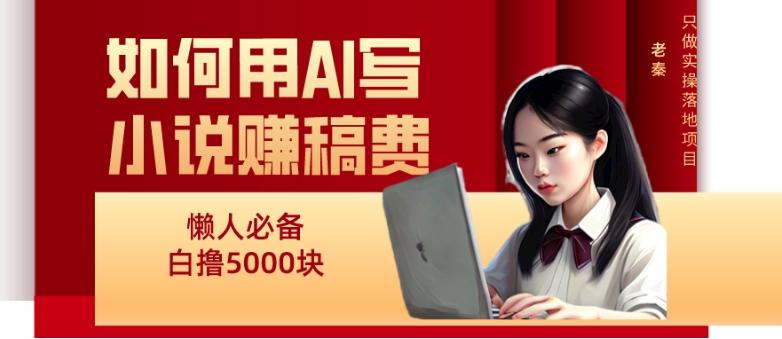 如何用AI写小说赚稿费、每天10分钟、单账号轻松月入5000-副业网创