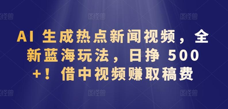 AI 生成热点新闻视频，全新蓝海玩法，日挣 500+!借中视频赚取稿费【揭秘】-副业网创