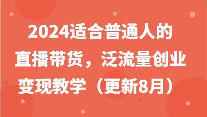 2024适合普通人的直播带货，泛流量创业变现教学(更新8月)-副业网创