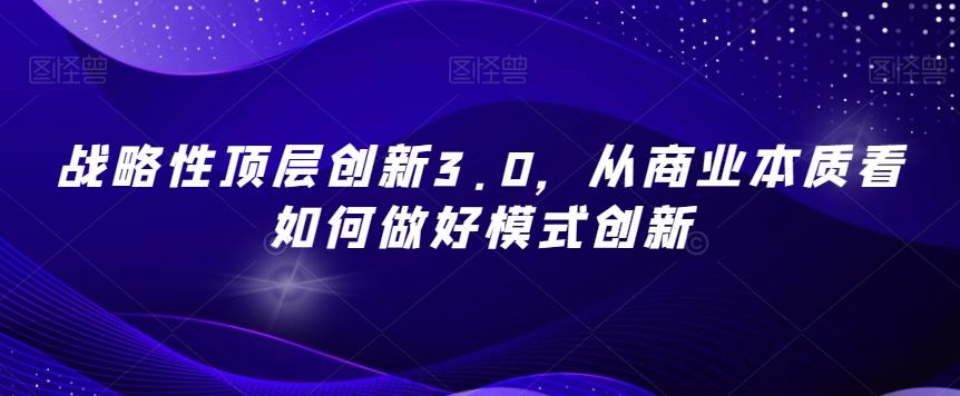 战略性顶层创新3.0，从商业本质看如何做好模式创新-副业网创
