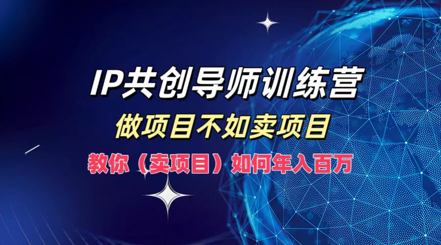 IP共创导师训练营，做项目不如卖项目，教你(卖项目)如何实现年入百万-副业网创