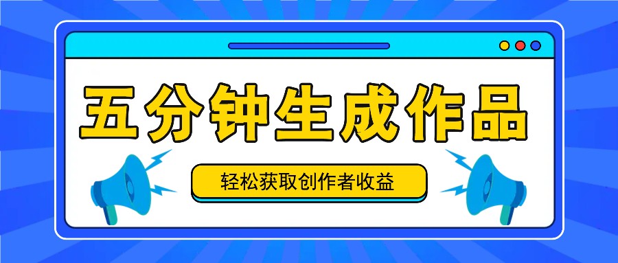 五分钟内即可生成一个原创作品，每日获取创作者收益100-300+！-副业网创