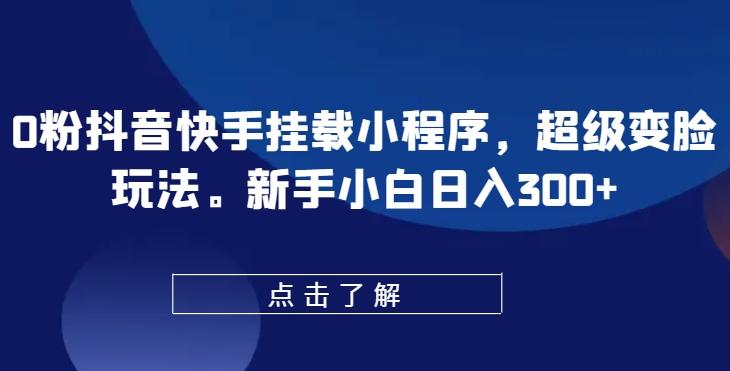 0粉抖音快手挂载小程序，超级变脸玩法，新手小白日入300+【揭秘】-副业网创