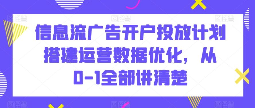 信息流广告开户投放计划搭建运营数据优化，从0-1全部讲清楚-副业网创