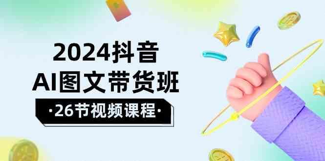 2024抖音AI图文带货班：在这个赛道上乘风破浪拿到好效果(26节课)-副业网创