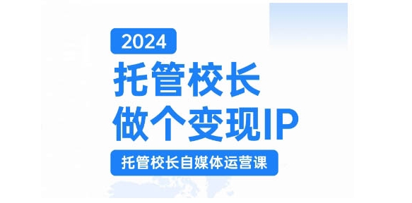 2024托管校长做个变现IP，托管校长自媒体运营课，利用短视频实现校区利润翻番-副业网创