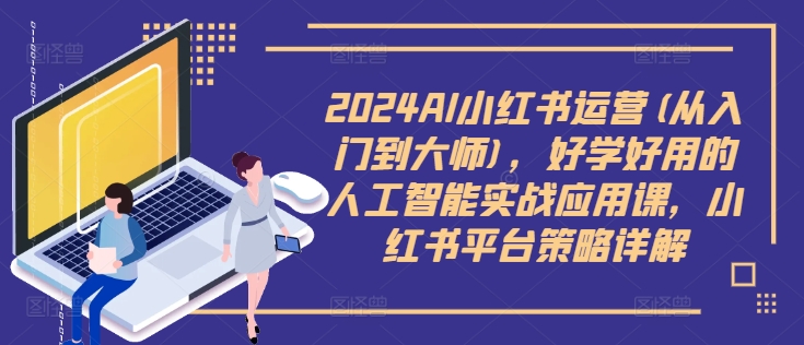 2024AI小红书运营(从入门到大师)，好学好用的人工智能实战应用课，小红书平台策略详解-副业网创