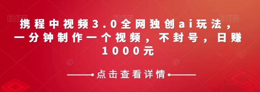 携程中视频3.0全网独创ai玩法，一分钟制作一个视频，不封号，日赚1000元【揭秘】-副业网创