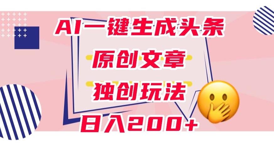 利用AI一键生成头条原创文章，0粉丝即可变现，稳定日入200+【揭秘】-副业网创