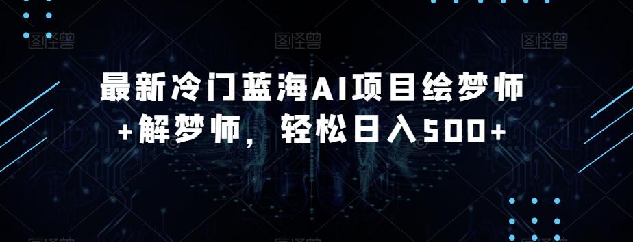 最新冷门蓝海AI项目绘梦师+解梦师，轻松日入500+【揭秘】-副业网创