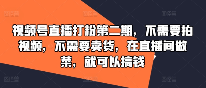 视频号直播打粉第二期，不需要拍视频，不需要卖货，在直播间做菜，就可以搞钱-副业网创