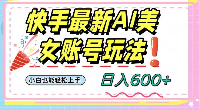 快手AI美女号最新玩法，日入600+小白级别教程【揭秘】-副业网创