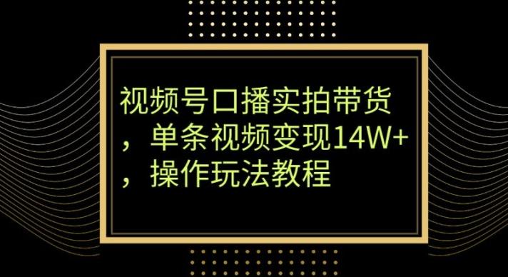 视频号口播实拍带货，单条视频变现14W+，操作玩法教程-副业网创